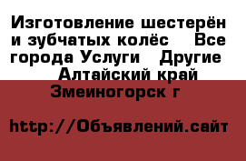 Изготовление шестерён и зубчатых колёс. - Все города Услуги » Другие   . Алтайский край,Змеиногорск г.